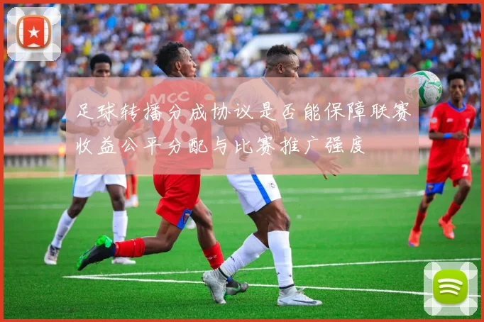 足球转播分成协议是否能保障联赛收益公平分配与比赛推广强度