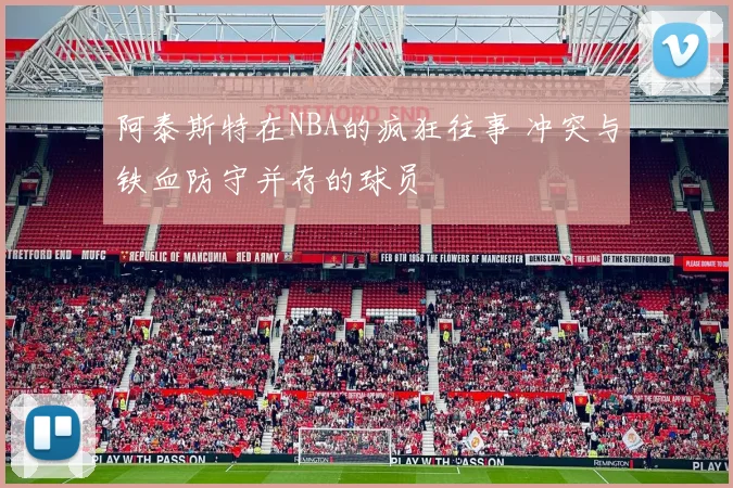 阿泰斯特在NBA的疯狂往事 冲突与铁血防守并存的球员