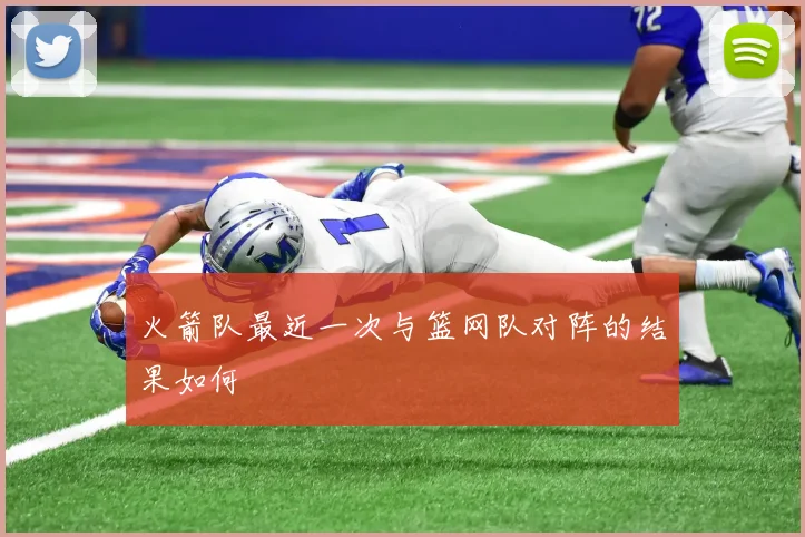 火箭队最近一次与篮网队对阵的结果如何