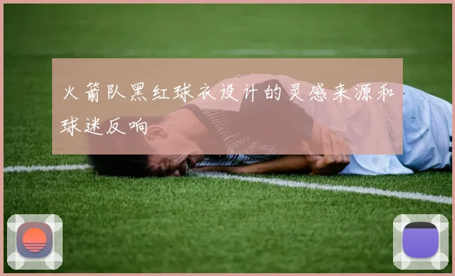 火箭队黑红球衣设计的灵感来源和球迷反响