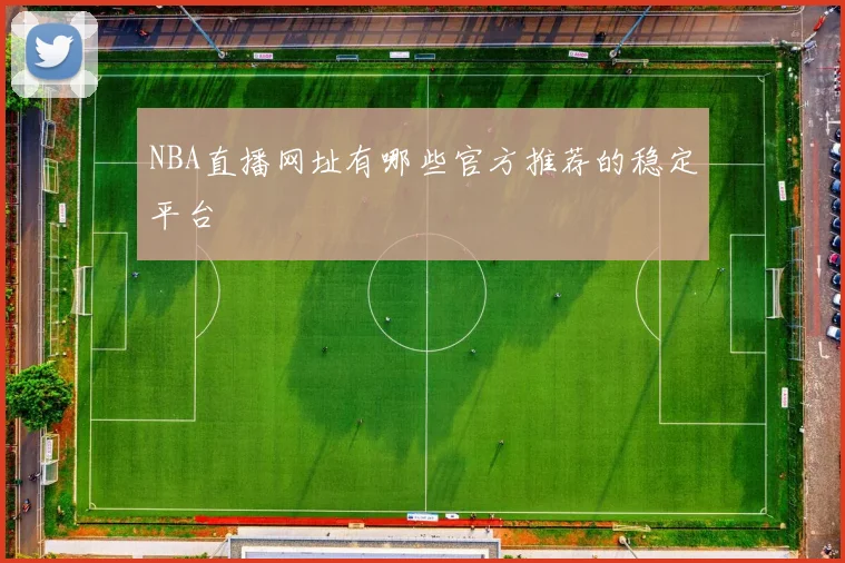 NBA直播网址有哪些官方推荐的稳定平台