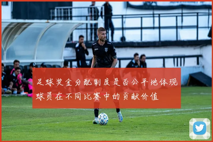 足球奖金分配制度是否公平地体现球员在不同比赛中的贡献价值