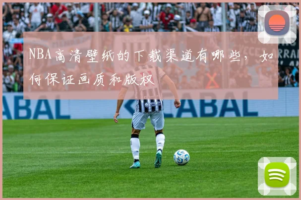 NBA高清壁纸的下载渠道有哪些，如何保证画质和版权
