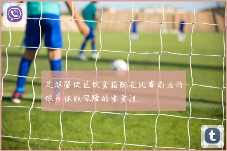 足球餐饮区饮食搭配在比赛前后对球员体能保障的重要性