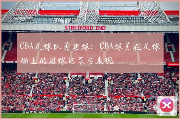 CBA足球队员进球：CBA球员在足球场上的进球记录与表现