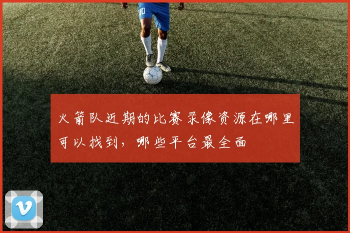 火箭队近期的比赛录像资源在哪里可以找到，哪些平台最全面