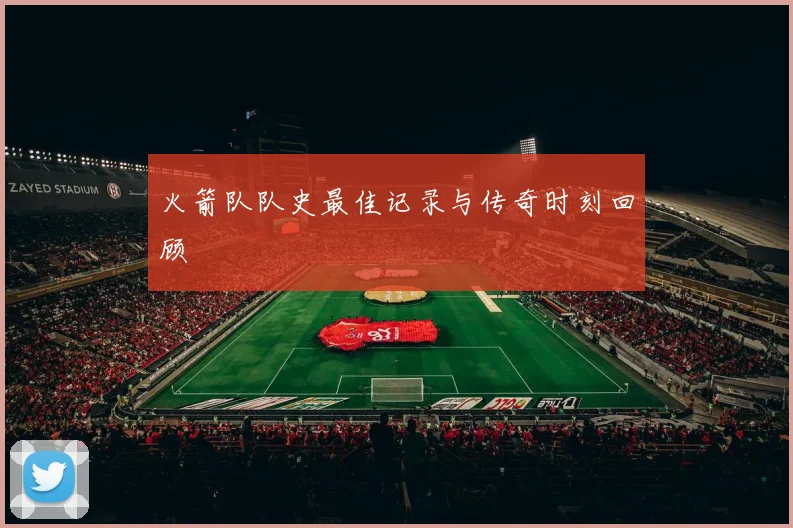 火箭队队史最佳记录与传奇时刻回顾